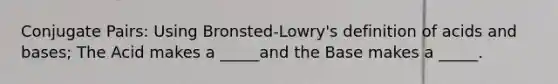 Conjugate Pairs: Using Bronsted-Lowry's definition of acids and bases; The Acid makes a _____and the Base makes a _____.