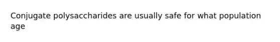 Conjugate polysaccharides are usually safe for what population age