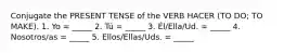 Conjugate the PRESENT TENSE of the VERB HACER (TO DO; TO MAKE). 1. Yo = _____ 2. Tú = _____ 3. Él/Ella/Ud. = _____ 4. Nosotros/as = _____ 5. Ellos/Ellas/Uds. = _____