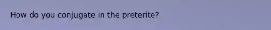 How do you conjugate in the preterite?