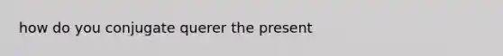 how do you conjugate querer the present