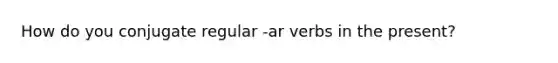 How do you conjugate regular -ar verbs in the present?