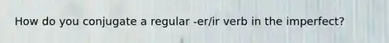 How do you conjugate a regular -er/ir verb in the imperfect?