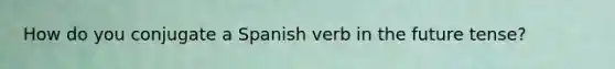 How do you conjugate a Spanish verb in the future tense?