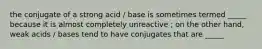 the conjugate of a strong acid / base is sometimes termed _____ because it is almost completely unreactive ; on the other hand, weak acids / bases tend to have conjugates that are _____