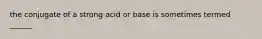 the conjugate of a strong acid or base is sometimes termed ______