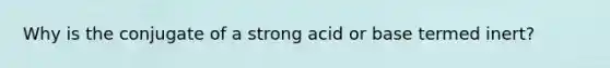 Why is the conjugate of a strong acid or base termed inert?