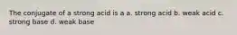 The conjugate of a strong acid is a a. strong acid b. weak acid c. strong base d. weak base