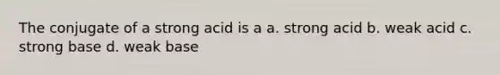 The conjugate of a strong acid is a a. strong acid b. weak acid c. strong base d. weak base