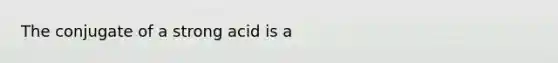 The conjugate of a strong acid is a