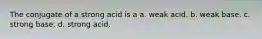 The conjugate of a strong acid is a a. weak acid. b. weak base. c. strong base. d. strong acid.