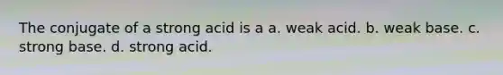 The conjugate of a strong acid is a a. weak acid. b. weak base. c. strong base. d. strong acid.