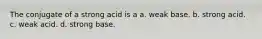 The conjugate of a strong acid is a a. weak base. b. strong acid. c. weak acid. d. strong base.