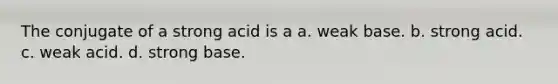 The conjugate of a strong acid is a a. weak base. b. strong acid. c. weak acid. d. strong base.