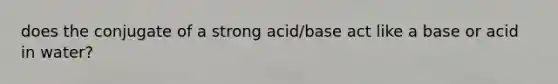 does the conjugate of a strong acid/base act like a base or acid in water?