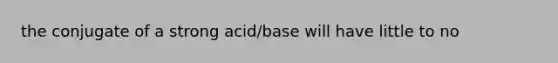 the conjugate of a strong acid/base will have little to no