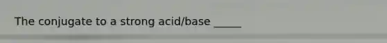 The conjugate to a strong acid/base _____