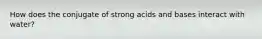 How does the conjugate of strong acids and bases interact with water?