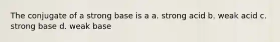 The conjugate of a strong base is a a. strong acid b. weak acid c. strong base d. weak base