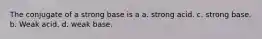 The conjugate of a strong base is a a. strong acid. c. strong base. b. Weak acid. d. weak base.