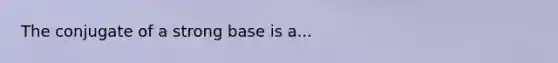 The conjugate of a strong base is a...