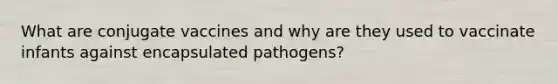 What are conjugate vaccines and why are they used to vaccinate infants against encapsulated pathogens?