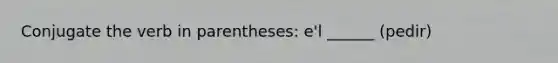 Conjugate the verb in parentheses: e'l ______ (pedir)