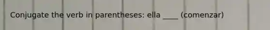 Conjugate the verb in parentheses: ella ____ (comenzar)