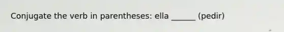 Conjugate the verb in parentheses: ella ______ (pedir)