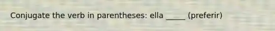 Conjugate the verb in parentheses: ella _____ (preferir)