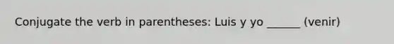 Conjugate the verb in parentheses: Luis y yo ______ (venir)