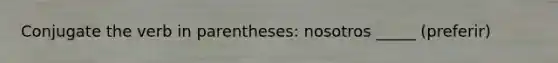 Conjugate the verb in parentheses: nosotros _____ (preferir)