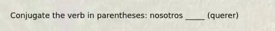 Conjugate the verb in parentheses: nosotros _____ (querer)