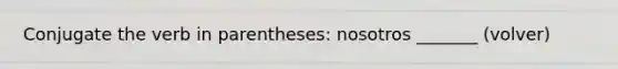 Conjugate the verb in parentheses: nosotros _______ (volver)