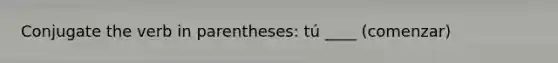 Conjugate the verb in parentheses: tú ____ (comenzar)