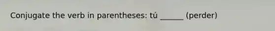 Conjugate the verb in parentheses: tú ______ (perder)