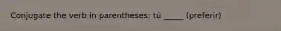 Conjugate the verb in parentheses: tú _____ (preferir)