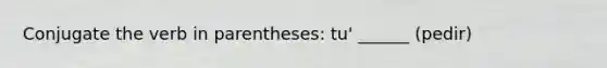 Conjugate the verb in parentheses: tu' ______ (pedir)