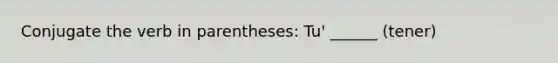 Conjugate the verb in parentheses: Tu' ______ (tener)