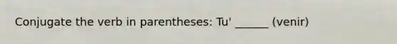 Conjugate the verb in parentheses: Tu' ______ (venir)