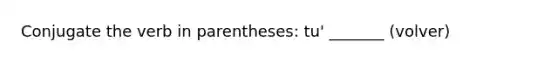 Conjugate the verb in parentheses: tu' _______ (volver)