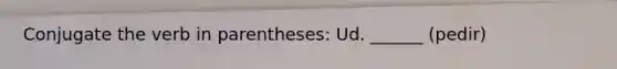 Conjugate the verb in parentheses: Ud. ______ (pedir)