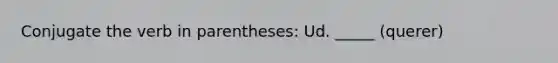 Conjugate the verb in parentheses: Ud. _____ (querer)