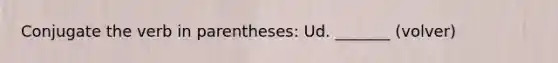 Conjugate the verb in parentheses: Ud. _______ (volver)