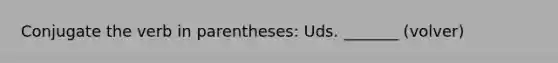 Conjugate the verb in parentheses: Uds. _______ (volver)