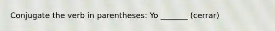 Conjugate the verb in parentheses: Yo _______ (cerrar)