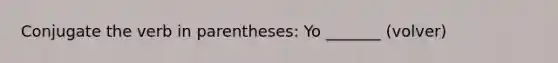 Conjugate the verb in parentheses: Yo _______ (volver)