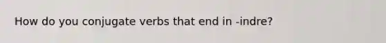 How do you conjugate verbs that end in -indre?