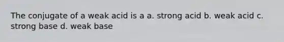 The conjugate of a weak acid is a a. strong acid b. weak acid c. strong base d. weak base