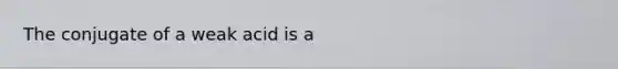 The conjugate of a weak acid is a